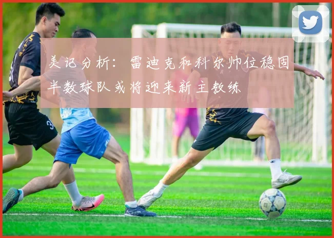 美记分析：雷迪克和科尔帅位稳固半数球队或将迎来新主教练
