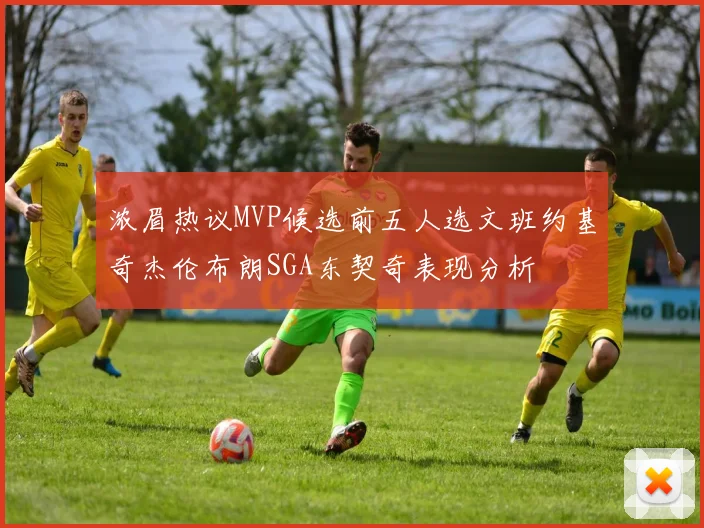 浓眉热议MVP候选前五人选文班约基奇杰伦布朗SGA东契奇表现分析