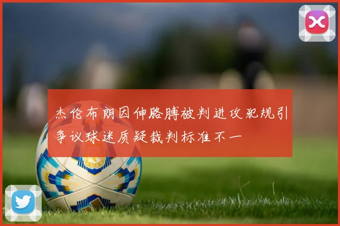 杰伦布朗因伸胳膊被判进攻犯规引争议球迷质疑裁判标准不一