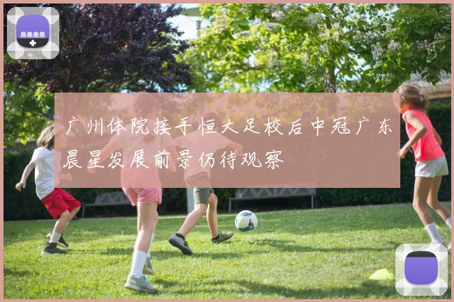 广州体院接手恒大足校后中冠广东晨星发展前景仍待观察